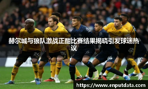 赫尔城与狼队激战正酣比赛结果揭晓引发球迷热议