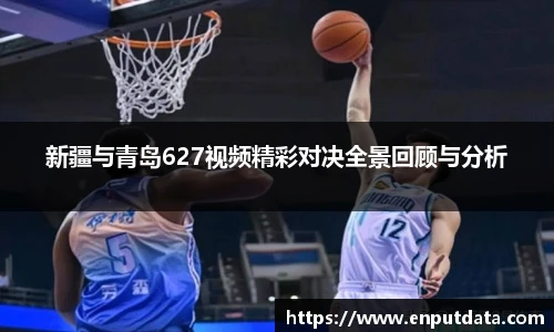 新疆与青岛627视频精彩对决全景回顾与分析