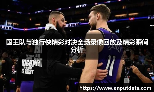 国王队与独行侠精彩对决全场录像回放及精彩瞬间分析