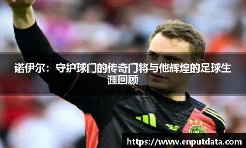 诺伊尔：守护球门的传奇门将与他辉煌的足球生涯回顾