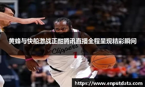 黄蜂与快船激战正酣腾讯直播全程呈现精彩瞬间