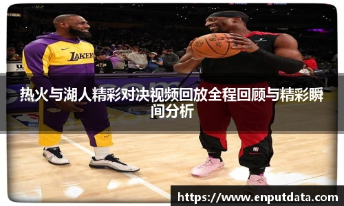热火与湖人精彩对决视频回放全程回顾与精彩瞬间分析