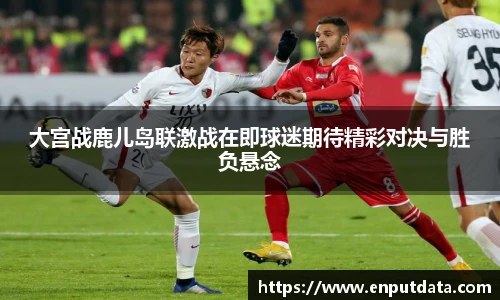 大宫战鹿儿岛联激战在即球迷期待精彩对决与胜负悬念