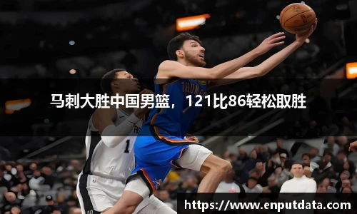 马刺大胜中国男篮，121比86轻松取胜