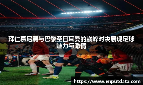 拜仁慕尼黑与巴黎圣日耳曼的巅峰对决展现足球魅力与激情