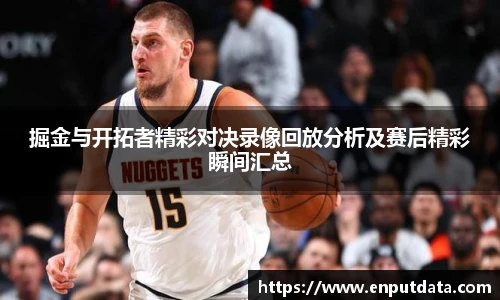 掘金与开拓者精彩对决录像回放分析及赛后精彩瞬间汇总