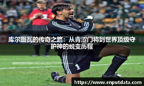 库尔图瓦的传奇之路：从青涩门将到世界顶级守护神的蜕变历程