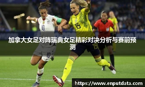 加拿大女足对阵瑞典女足精彩对决分析与赛前预测