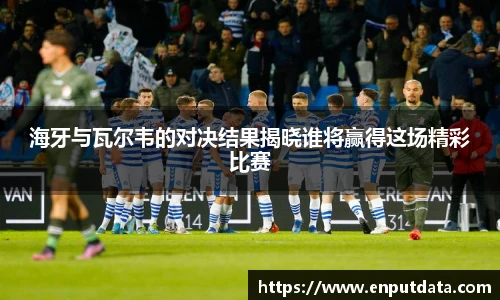 海牙与瓦尔韦的对决结果揭晓谁将赢得这场精彩比赛