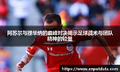 阿苏尔与提华纳的巅峰对决揭示足球战术与团队精神的较量
