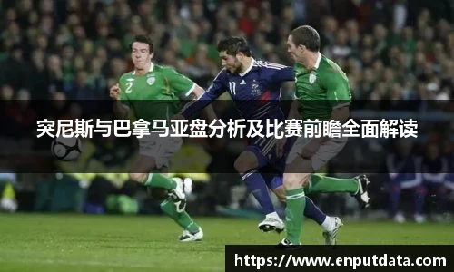 突尼斯与巴拿马亚盘分析及比赛前瞻全面解读