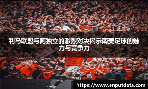 利马联盟与阿独立的激烈对决揭示南美足球的魅力与竞争力