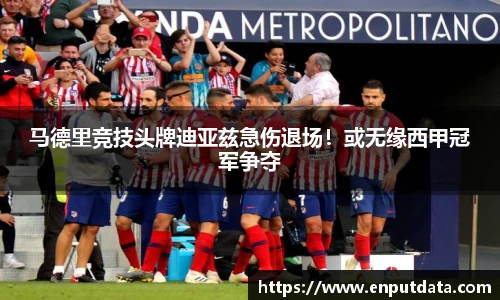 马德里竞技头牌迪亚兹急伤退场！或无缘西甲冠军争夺