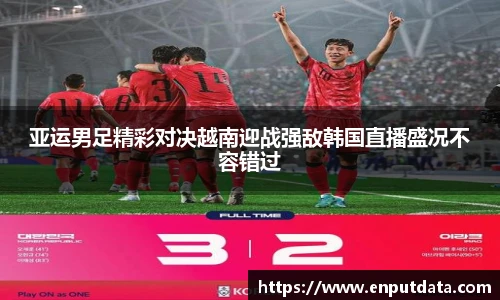 亚运男足精彩对决越南迎战强敌韩国直播盛况不容错过
