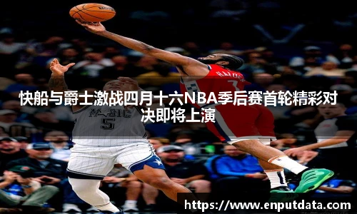 快船与爵士激战四月十六NBA季后赛首轮精彩对决即将上演