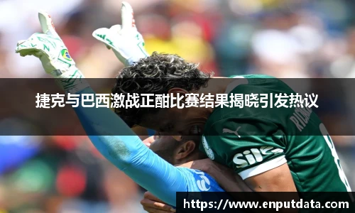 捷克与巴西激战正酣比赛结果揭晓引发热议