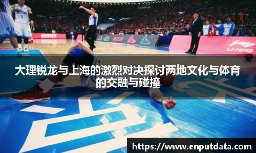 大理锐龙与上海的激烈对决探讨两地文化与体育的交融与碰撞