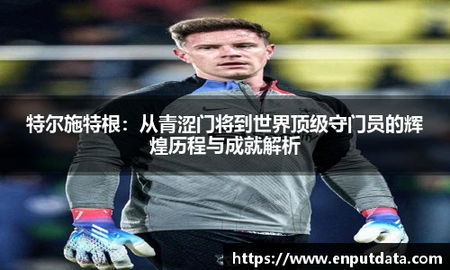 特尔施特根：从青涩门将到世界顶级守门员的辉煌历程与成就解析