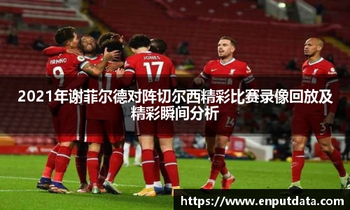 2021年谢菲尔德对阵切尔西精彩比赛录像回放及精彩瞬间分析