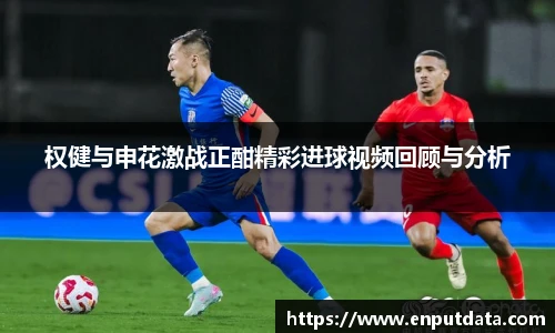 权健与申花激战正酣精彩进球视频回顾与分析