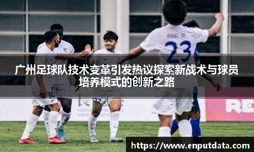 广州足球队技术变革引发热议探索新战术与球员培养模式的创新之路