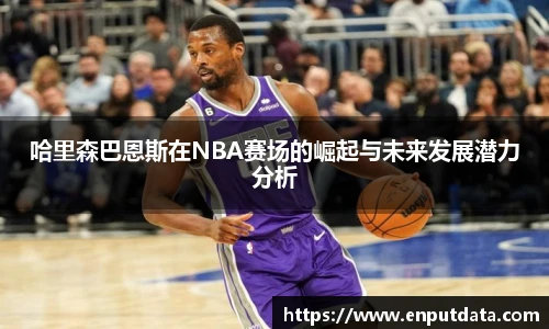 哈里森巴恩斯在NBA赛场的崛起与未来发展潜力分析